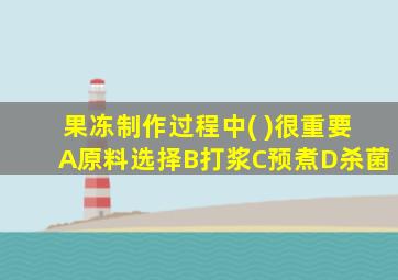果冻制作过程中( )很重要A原料选择B打浆C预煮D杀菌